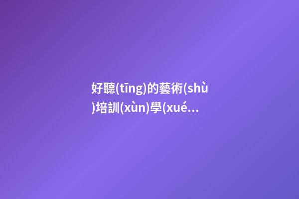 好聽(tīng)的藝術(shù)培訓(xùn)學(xué)校名字大全 大氣學(xué)校名稱(chēng)優(yōu)選,起名之家-第1張-店鋪起名-玄機(jī)派